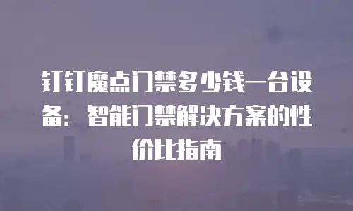 钉钉魔点门禁多少钱一台设备：智能门禁解决方案的性价比指南