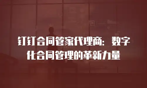 钉钉合同管家代理商：数字化合同管理的革新力量