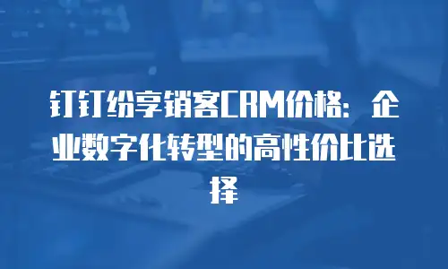钉钉纷享销客CRM价格：企业数字化转型的高性价比选择