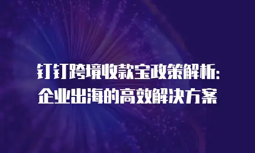 钉钉跨境收款宝政策解析：企业出海的高效解决方案