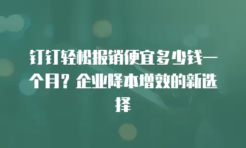 钉钉轻松报销便宜多少钱一个月？企业降本增效的新选择