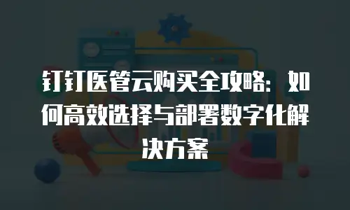 钉钉医管云购买全攻略：如何高效选择与部署数字化解决方案
