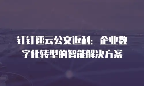 钉钉速云公文返利：企业数字化转型的智能解决方案