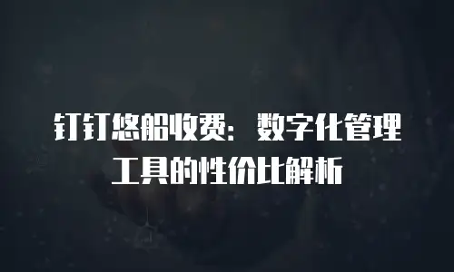 钉钉悠船收费：数字化管理工具的性价比解析