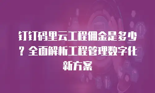 钉钉码里云工程佣金是多少？全面解析工程管理数字化新方案