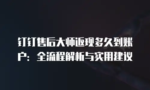 钉钉售后大师返现多久到账户：全流程解析与实用建议