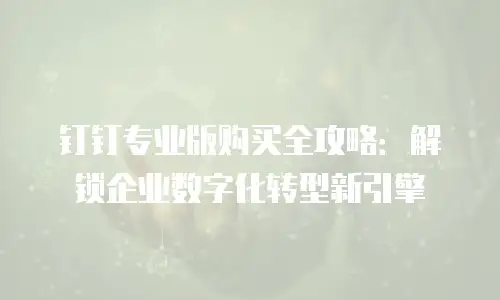 钉钉专业版购买全攻略：解锁企业数字化转型新引擎