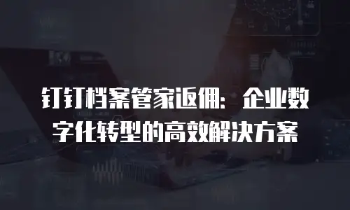 钉钉档案管家返佣：企业数字化转型的高效解决方案