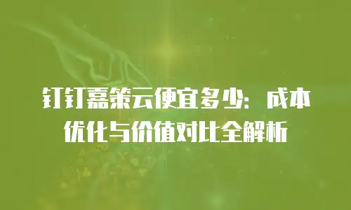 钉钉嘉策云便宜多少：成本优化与价值对比全解析