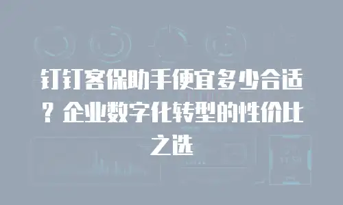 钉钉客保助手便宜多少合适？企业数字化转型的性价比之选