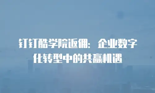 钉钉酷学院返佣：企业数字化转型中的共赢机遇