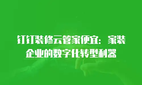钉钉装修云管家便宜：家装企业的数字化转型利器