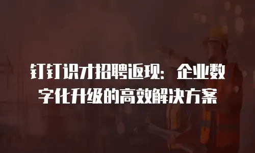 钉钉识才招聘返现：企业数字化升级的高效解决方案