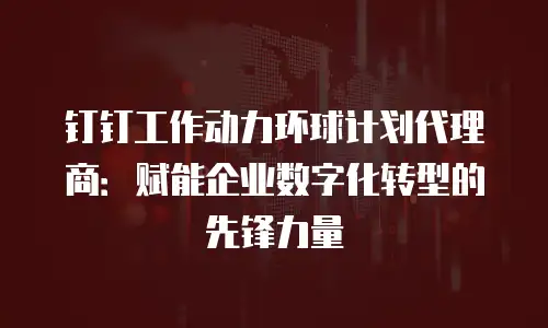 钉钉工作动力环球计划代理商：赋能企业数字化转型的先锋力量