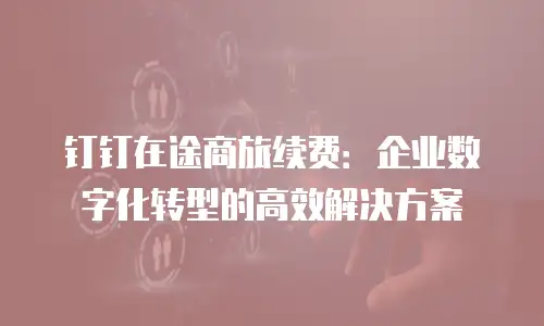 钉钉在途商旅续费：企业数字化转型的高效解决方案