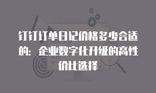 钉钉订单日记价格多少合适的：企业数字化升级的高性价比选择