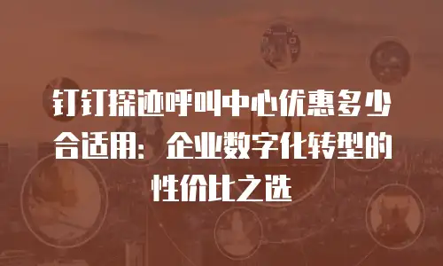 钉钉探迹呼叫中心优惠多少合适用：企业数字化转型的性价比之选