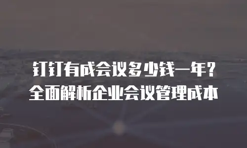 钉钉有成会议多少钱一年？全面解析企业会议管理成本