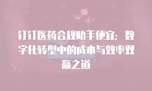 钉钉医药合规助手便宜：数字化转型中的成本与效率双赢之道