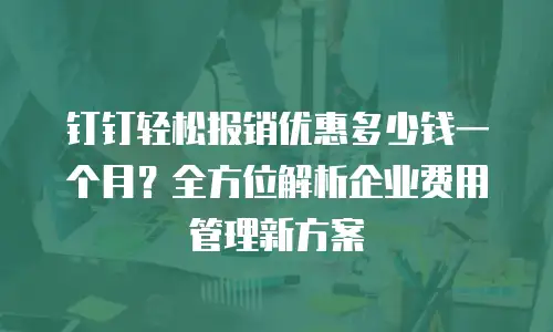 钉钉轻松报销优惠多少钱一个月？全方位解析企业费用管理新方案