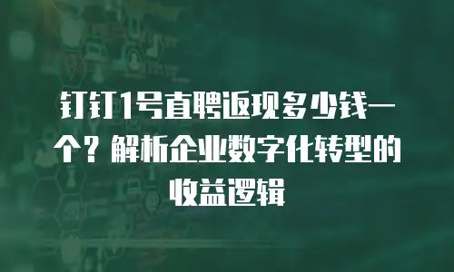 钉钉1号直聘返现多少钱一个？解析企业数字化转型的收益逻辑