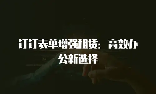 钉钉表单增强租赁：高效办公新选择