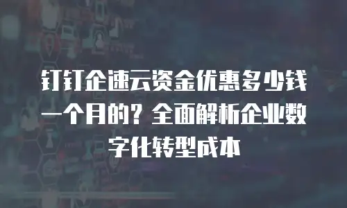 钉钉企速云资金优惠多少钱一个月的？全面解析企业数字化转型成本
