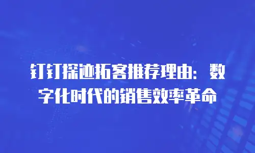 钉钉探迹拓客推荐理由：数字化时代的销售效率革命