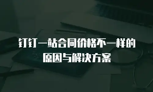 钉钉一站合同价格不一样的原因与解决方案