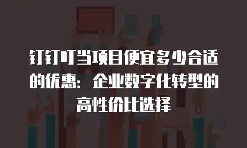 钉钉叮当项目便宜多少合适的优惠：企业数字化转型的高性价比选择
