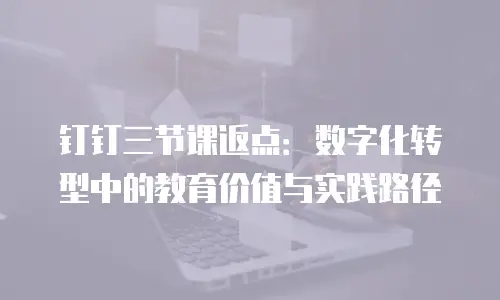 钉钉三节课返点：数字化转型中的教育价值与实践路径