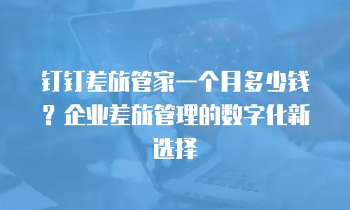 钉钉差旅管家一个月多少钱？企业差旅管理的数字化新选择