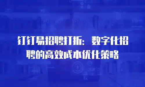 钉钉易招聘打折：数字化招聘的高效成本优化策略