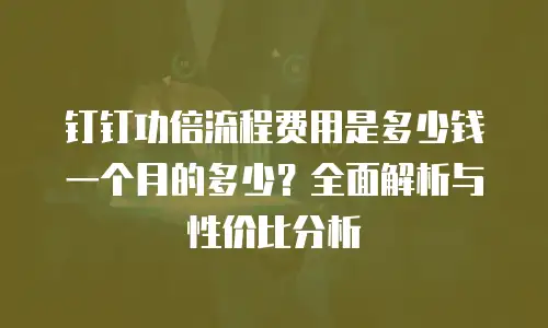钉钉功倍流程费用是多少钱一个月的多少？全面解析与性价比分析