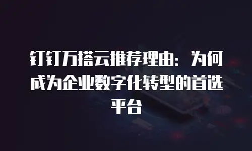 钉钉万搭云推荐理由：为何成为企业数字化转型的首选平台