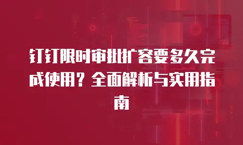钉钉限时审批扩容要多久完成使用？全面解析与实用指南