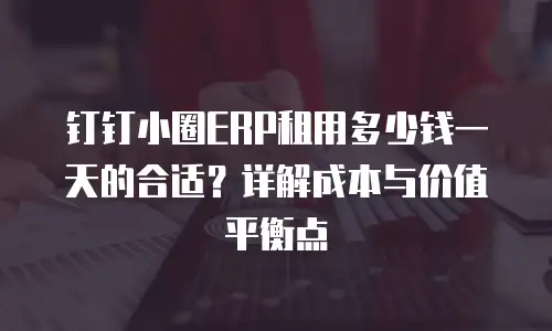 钉钉小圈ERP租用多少钱一天的合适？详解成本与价值平衡点