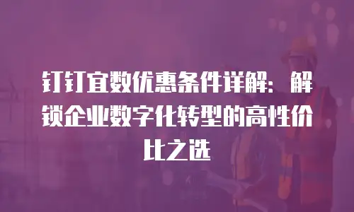 钉钉宜数优惠条件详解：解锁企业数字化转型的高性价比之选