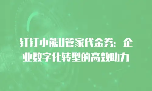 钉钉小熊U管家代金券：企业数字化转型的高效助力