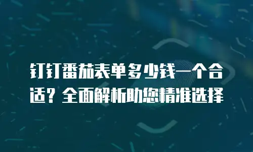 钉钉番茄表单多少钱一个合适？全面解析助您精准选择