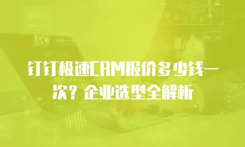 钉钉极速CRM报价多少钱一次？企业选型全解析