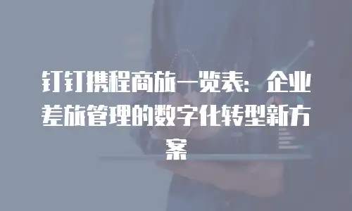 钉钉携程商旅一览表：企业差旅管理的数字化转型新方案