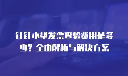 钉钉小望发票查验费用是多少？全面解析与解决方案