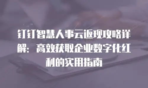 钉钉智慧人事云返现攻略详解：高效获取企业数字化红利的实用指南