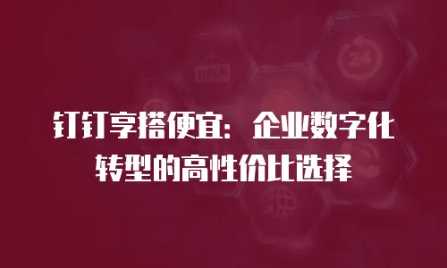 钉钉享搭便宜：企业数字化转型的高性价比选择