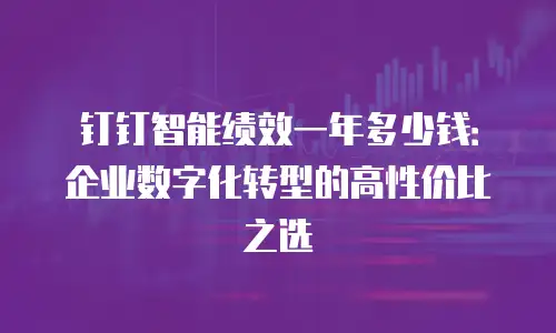 钉钉智能绩效一年多少钱：企业数字化转型的高性价比之选