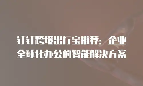 钉钉跨境出行宝推荐：企业全球化办公的智能解决方案