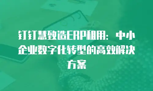钉钉慧致造ERP租用：中小企业数字化转型的高效解决方案