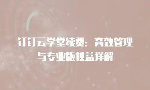 钉钉云学堂续费：高效管理与专业版权益详解
