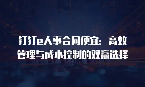 钉钉e人事合同便宜：高效管理与成本控制的双赢选择